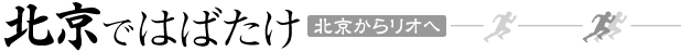 北京ではばたけ 北京からリオへ